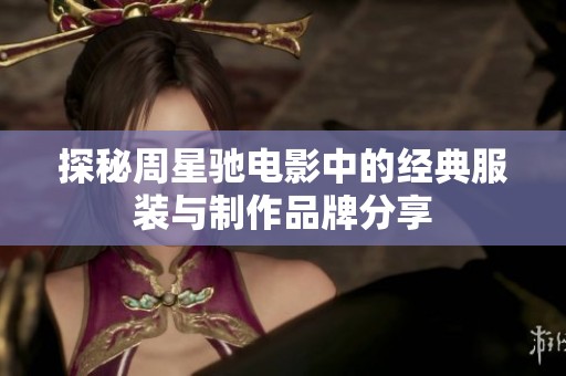 探秘周星馳電影中的經(jīng)典服裝與制作品牌分享