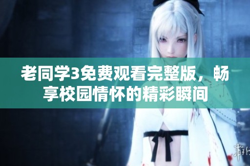 老同學(xué)3免費(fèi)觀看完整版，暢享校園情懷的精彩瞬間