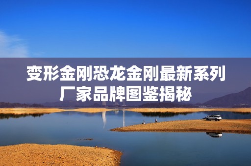 變形金剛恐龍金剛最新系列廠家品牌圖鑒揭秘