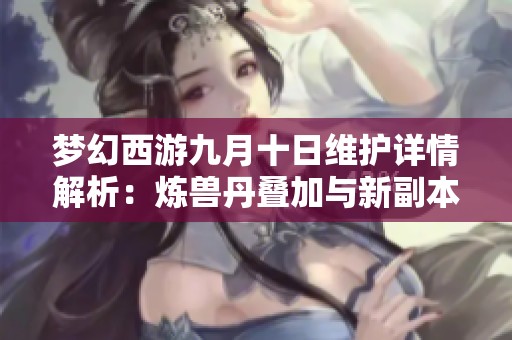 夢(mèng)幻西游九月十日維護(hù)詳情解析：煉獸丹疊加與新副本等亮點(diǎn)內(nèi)容揭秘