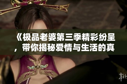 《極品老婆第三季精彩紛呈，帶你揭秘愛情與生活的真諦》