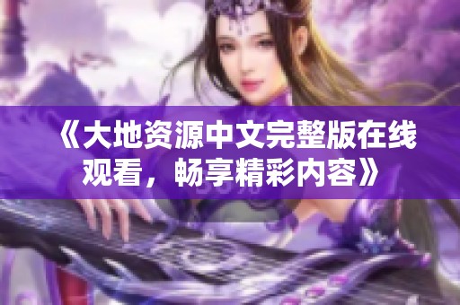 《大地資源中文完整版在線觀看，暢享精彩內(nèi)容》