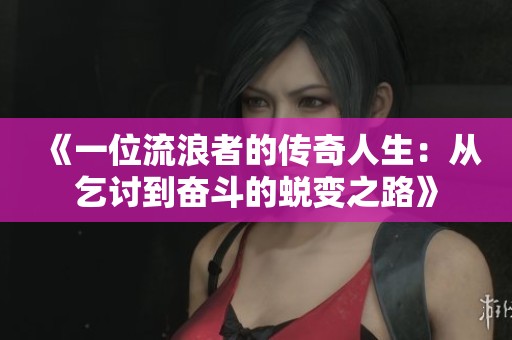 《一位流浪者的傳奇人生：從乞討到奮斗的蛻變之路》