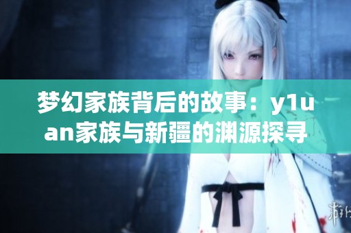 夢幻家族背后的故事：y1uan家族與新疆的淵源探尋