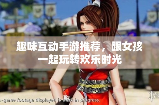 趣味互動手游推薦，跟女孩一起玩轉(zhuǎn)歡樂時光