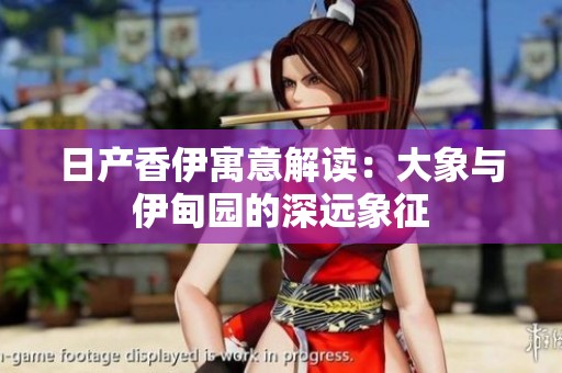 日產(chǎn)香伊寓意解讀:大象與伊甸園的深遠(yuǎn)象征 日產(chǎn)香伊寓意解讀:大象與伊甸園的深遠(yuǎn)象征