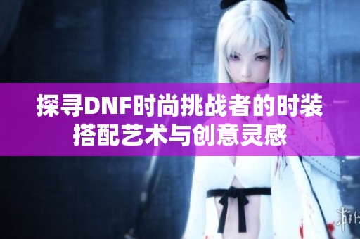 探尋DNF時(shí)尚挑戰(zhàn)者的時(shí)裝搭配藝術(shù)與創(chuàng)意靈感