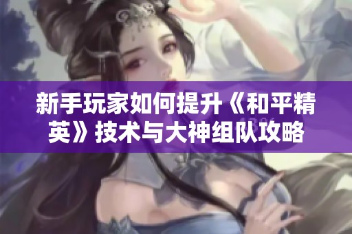新手玩家如何提升《和平精英》技術與大神組隊攻略