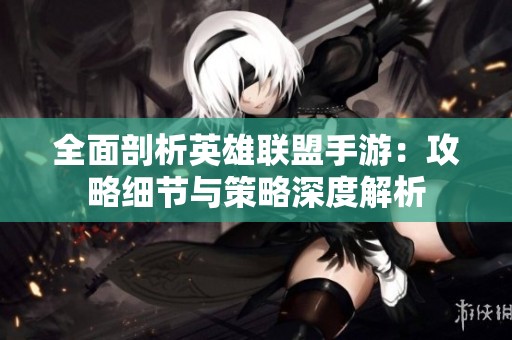 全面剖析英雄聯(lián)盟手游:攻略細(xì)節(jié)與策略深度解析 全面剖析英雄聯(lián)盟手游:攻略細(xì)節(jié)與策略深度解析