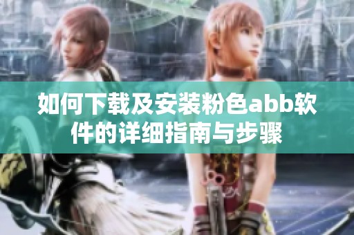 如何下載及安裝粉色abb軟件的詳細指南與步驟