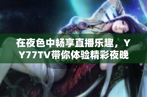 在夜色中暢享直播樂趣，YY77TV帶你體驗(yàn)精彩夜晚