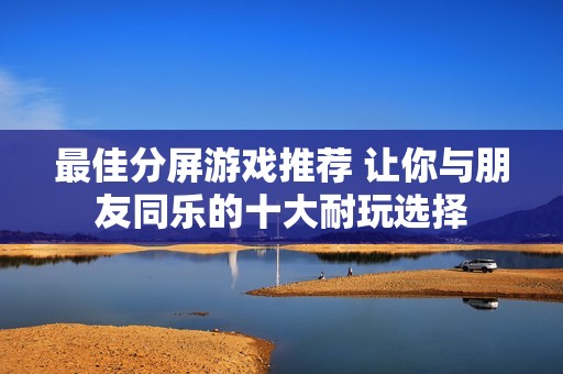 最佳分屏游戲推薦 讓你與朋友同樂的十大耐玩選擇