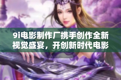 9i電影制作廠攜手創(chuàng)作全新視覺(jué)盛宴，開(kāi)創(chuàng)新時(shí)代電影體驗(yàn)