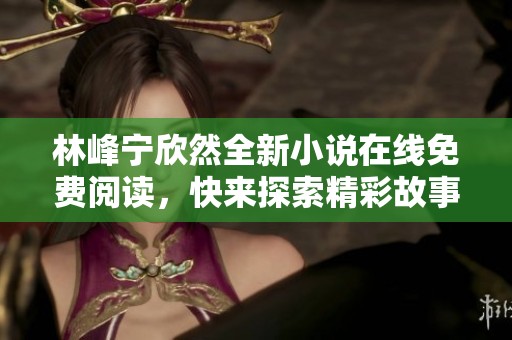 林峰寧欣然全新小說在線免費(fèi)閱讀，快來探索精彩故事！