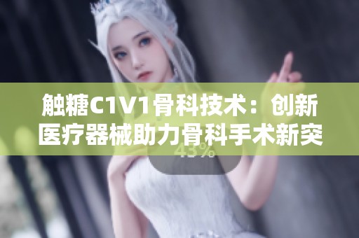觸糖C1V1骨科技術(shù)：創(chuàng)新醫(yī)療器械助力骨科手術(shù)新突破