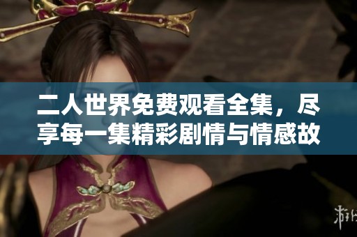 二人世界免費觀看全集，盡享每一集精彩劇情與情感故事