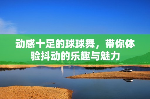 動感十足的球球舞，帶你體驗抖動的樂趣與魅力