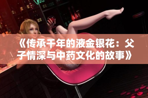 《傳承千年的液金銀花：父子情深與中藥文化的故事》