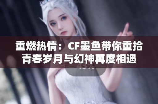 重燃熱情：CF墨魚帶你重拾青春歲月與幻神再度相遇