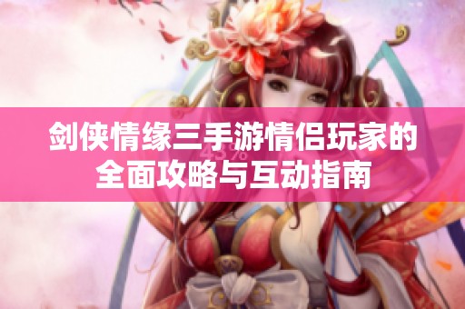 劍俠情緣三手游情侶玩家的全面攻略與互動(dòng)指南