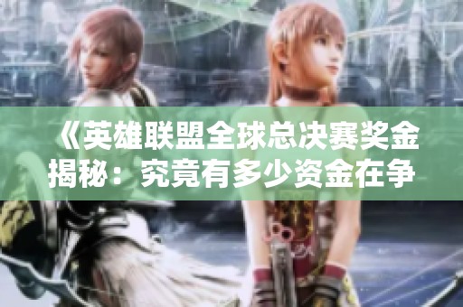 《英雄聯(lián)盟全球總決賽獎金揭秘：究竟有多少資金在爭奪中》