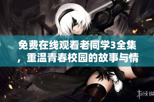 免費在線觀看老同學3全集，重溫青春校園的故事與情誼