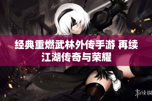 經(jīng)典重燃武林外傳手游 再續(xù)江湖傳奇與榮耀