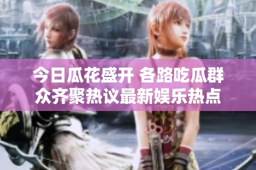 今日瓜花盛開 各路吃瓜群眾齊聚熱議最新娛樂熱點