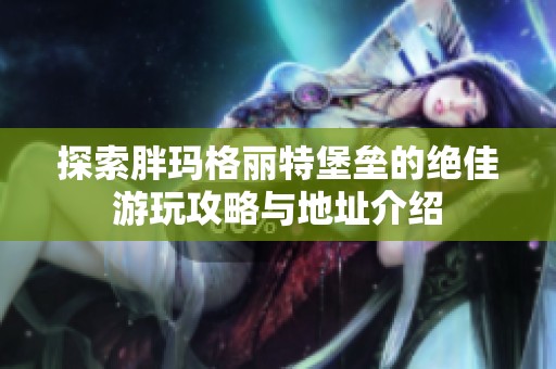 探索胖瑪格麗特堡壘的絕佳游玩攻略與地址介紹