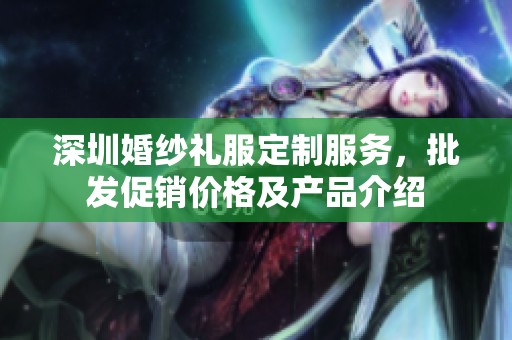 深圳婚紗禮服定制服務(wù)，批發(fā)促銷價格及產(chǎn)品介紹