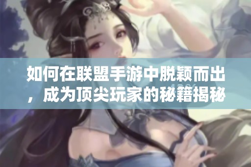 如何在聯(lián)盟手游中脫穎而出，成為頂尖玩家的秘籍揭秘