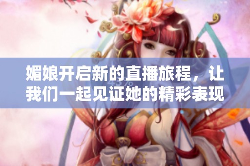 媚娘開啟新的直播旅程，讓我們一起見證她的精彩表現(xiàn)