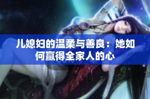 兒媳婦的溫柔與善良：她如何贏得全家人的心