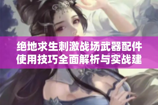 絕地求生刺激戰(zhàn)場武器配件使用技巧全面解析與實戰(zhàn)建議