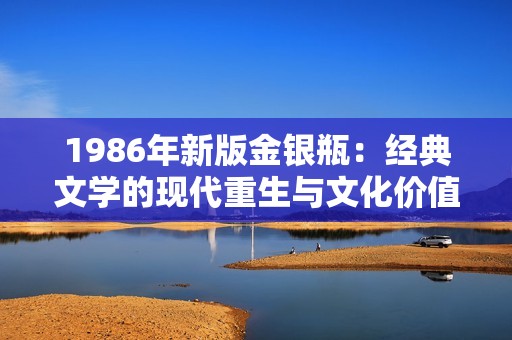 1986年新版金銀瓶：經(jīng)典文學(xué)的現(xiàn)代重生與文化價(jià)值探究