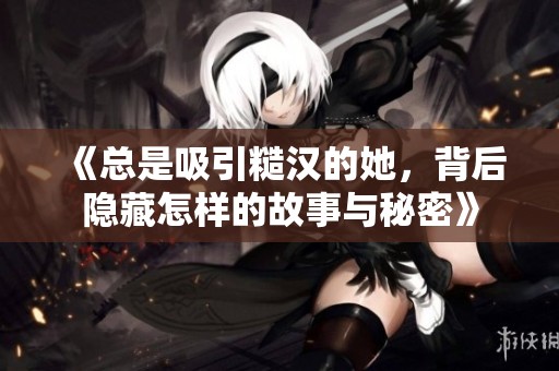 《總是吸引糙漢的她，背后隱藏怎樣的故事與秘密》