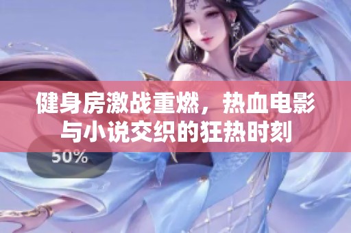 健身房激戰(zhàn)重燃，熱血電影與小說交織的狂熱時刻