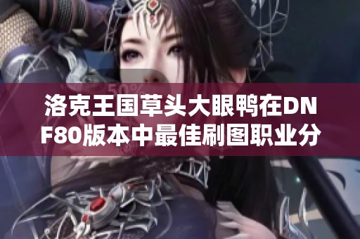 洛克王國(guó)草頭大眼鴨在DNF80版本中最佳刷圖職業(yè)分析與排行
