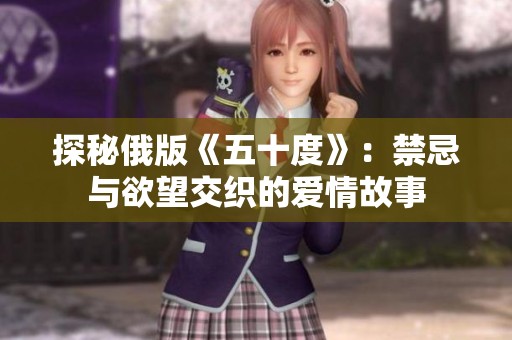 探秘俄版《五十度》:禁忌與欲望交織的愛情故事 探秘俄版《五十度》:禁忌與欲望交織的愛情故事