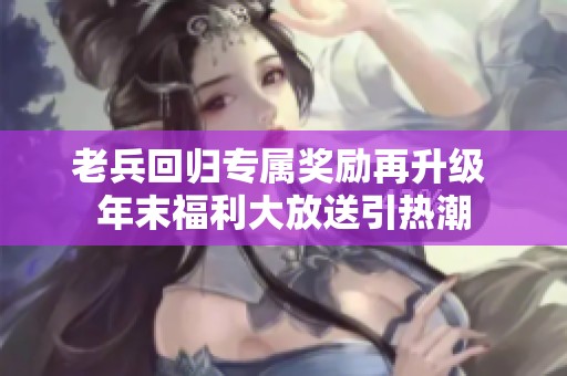 老兵回歸專屬獎(jiǎng)勵(lì)再升級(jí) 年末福利大放送引熱潮