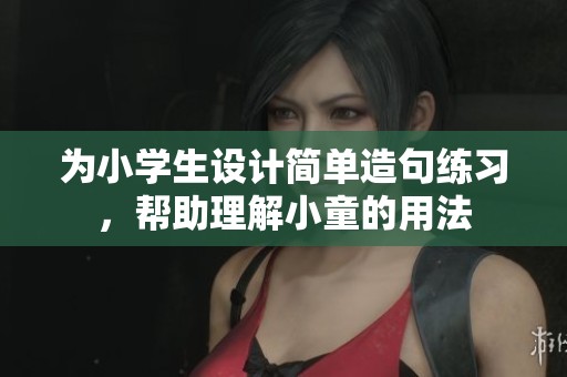 為小學(xué)生設(shè)計(jì)簡(jiǎn)單造句練習(xí)，幫助理解小童的用法