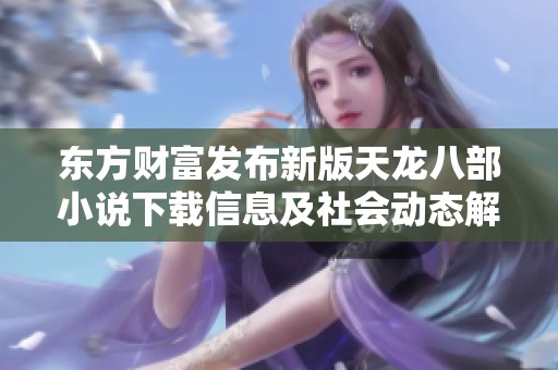 東方財(cái)富發(fā)布新版天龍八部小說下載信息及社會(huì)動(dòng)態(tài)解析