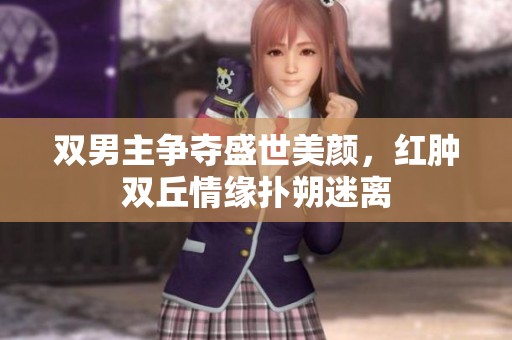 雙男主爭奪盛世美顏，紅腫雙丘情緣撲朔迷離