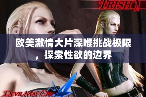 歐美激情大片深喉挑戰(zhàn)極限，探索性欲的邊界