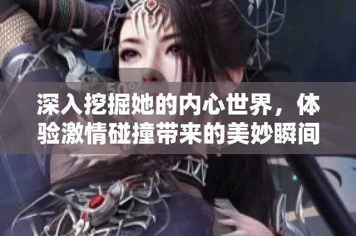 深入挖掘她的內(nèi)心世界，體驗激情碰撞帶來的美妙瞬間