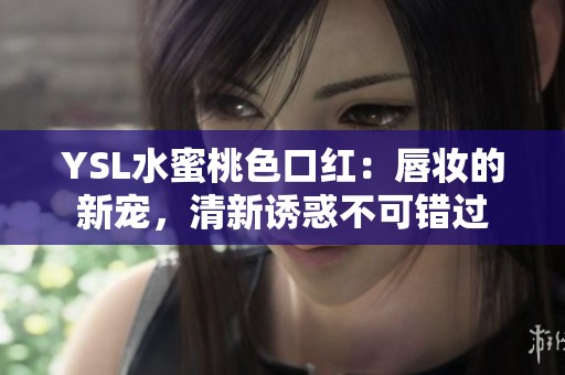 YSL水蜜桃色口紅：唇妝的新寵，清新誘惑不可錯(cuò)過(guò)