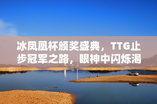 冰鳳凰杯頒獎盛典，TTG止步冠軍之路，眼神中閃爍渴望與希望