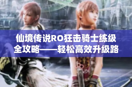 仙境傳說RO狂擊騎士練級全攻略——輕松高效升級路線解析