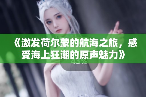 《激發(fā)荷爾蒙的航海之旅，感受海上狂潮的原聲魅力》