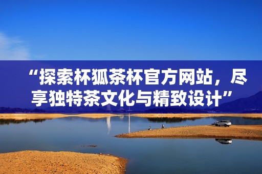 “探索杯狐茶杯官方網(wǎng)站，盡享獨(dú)特茶文化與精致設(shè)計(jì)”